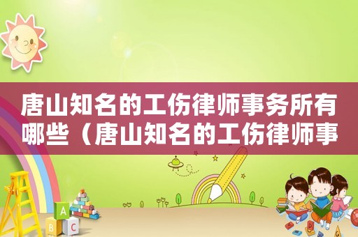 唐山知名的工傷律師事務(wù)所有哪些（唐山知名的工傷律師事務(wù)所）