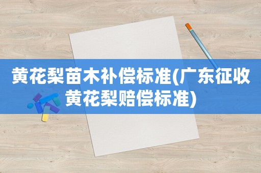 黃花梨苗木補償標準(廣東征收黃花梨賠償標準)
