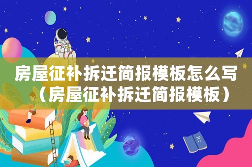 房屋征補(bǔ)拆遷簡(jiǎn)報(bào)模板怎么寫(xiě)（房屋征補(bǔ)拆遷簡(jiǎn)報(bào)模板）