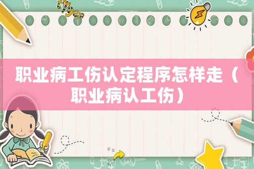 職業病工傷認定程序怎樣走（職業病認工傷）
