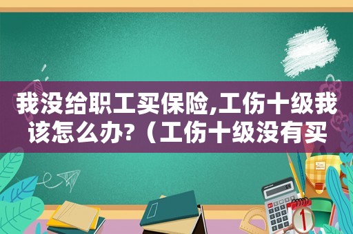 我沒給職工買保險(xiǎn),工傷十級(jí)我該怎么辦?（工傷十級(jí)沒有買社保）