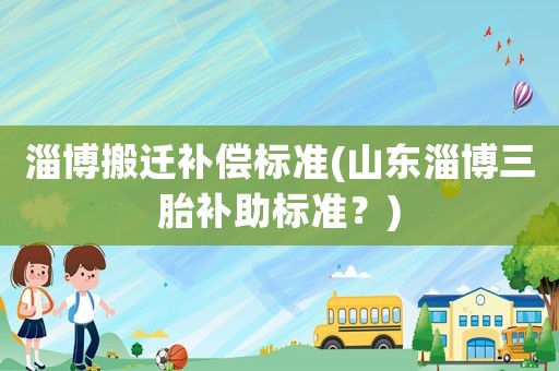 淄博搬遷補償標準(山東淄博三胎補助標準？)