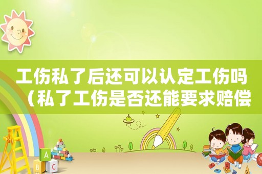 工傷私了后還可以認(rèn)定工傷嗎（私了工傷是否還能要求賠償）