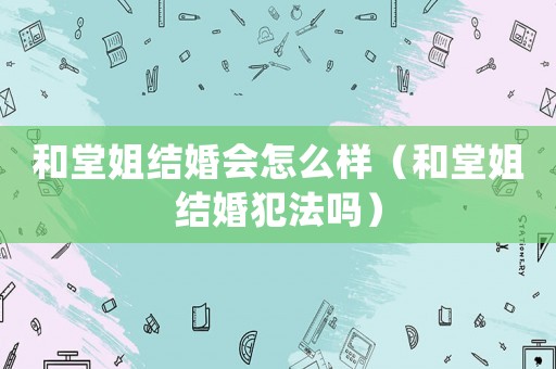和堂姐結(jié)婚會怎么樣（和堂姐結(jié)婚犯法嗎）