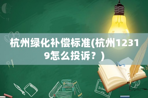 杭州綠化補償標準(杭州12319怎么投訴？)
