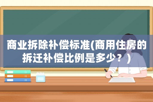 商業拆除補償標準(商用住房的拆遷補償比例是多少？)
