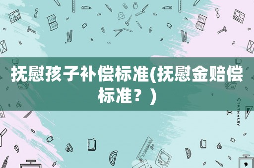 撫慰孩子補償標準(撫慰金賠償標準？)