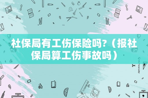 社保局有工傷保險嗎?（報社保局算工傷事故嗎）