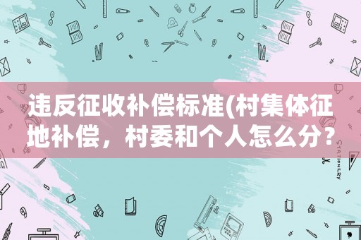 違反征收補償標準(村集體征地補償，村委和個人怎么分？)