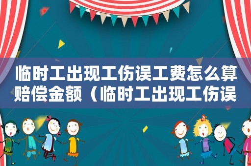 臨時(shí)工出現(xiàn)工傷誤工費(fèi)怎么算賠償金額（臨時(shí)工出現(xiàn)工傷誤工費(fèi)怎么算）