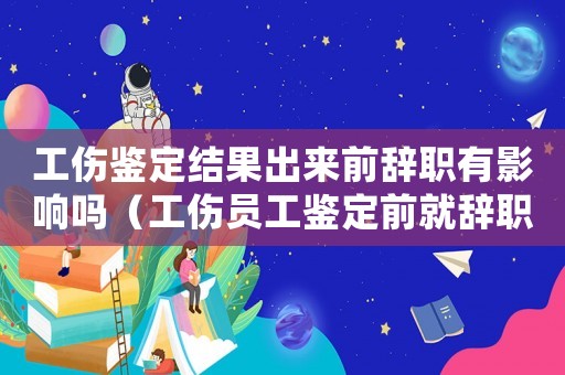 工傷鑒定結果出來前辭職有影響嗎（工傷員工鑒定前就辭職）