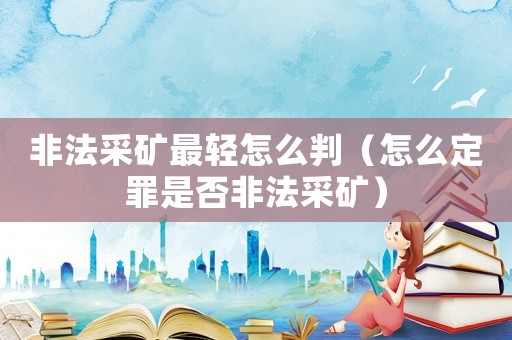 非法采礦最輕怎么判（怎么定罪是否非法采礦）
