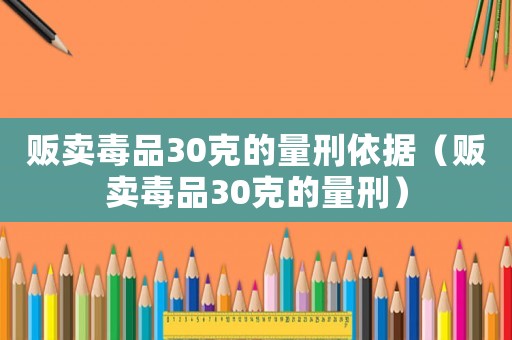 販賣毒品30克的量刑依據(jù)（販賣毒品30克的量刑）