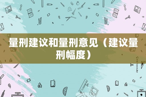 量刑建議和量刑意見（建議量刑幅度）