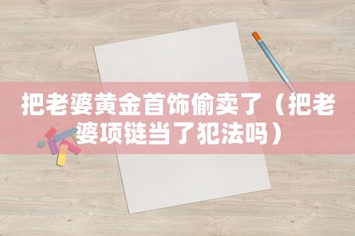 把老婆黃金首飾偷賣了（把老婆項鏈當了犯法嗎）