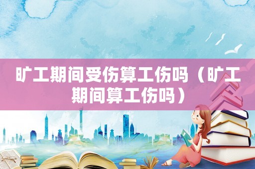 曠工期間受傷算工傷嗎（曠工期間算工傷嗎）