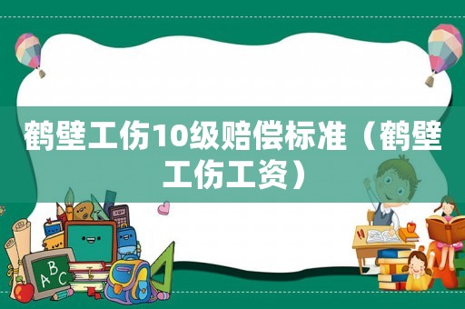 鶴壁工傷10級賠償標準（鶴壁工傷工資）
