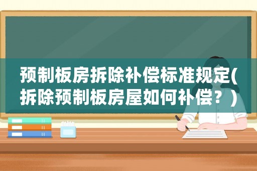 預(yù)制板房拆除補償標(biāo)準(zhǔn)規(guī)定(拆除預(yù)制板房屋如何補償？)