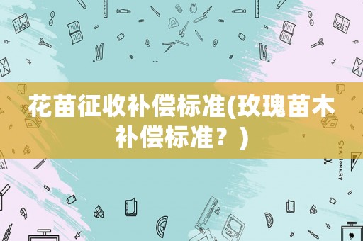 花苗征收補(bǔ)償標(biāo)準(zhǔn)(玫瑰苗木補(bǔ)償標(biāo)準(zhǔn)？)