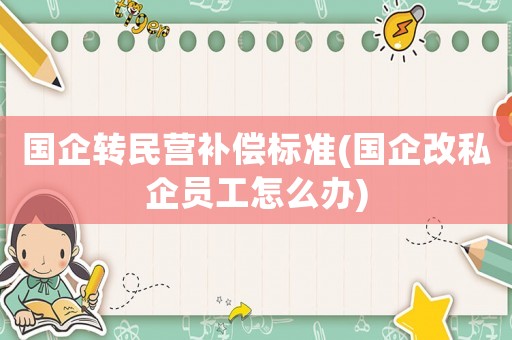 國企轉民營補償標準(國企改私企員工怎么辦)