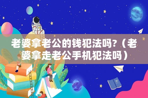 老婆拿老公的錢犯法嗎?（老婆拿走老公手機犯法嗎）