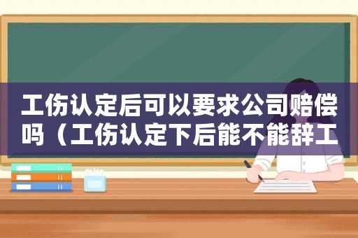 工傷認定后可以要求公司賠償嗎（工傷認定下后能不能辭工）