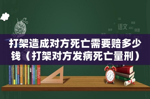 打架造成對方死亡需要賠多少錢（打架對方發病死亡量刑）