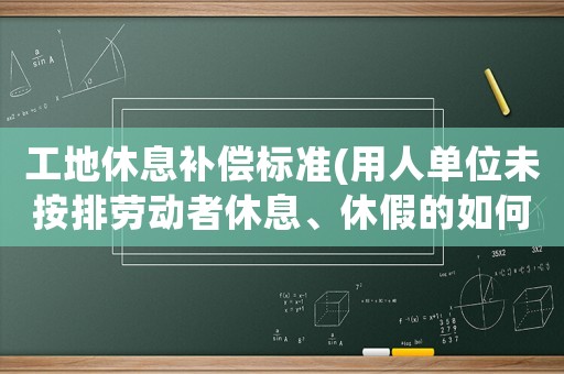 工地休息補償標準(用人單位未按排勞動者休息、休假的如何補償？)