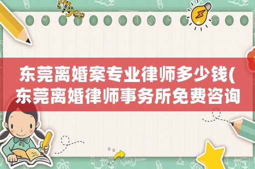 東莞離婚案專業律師多少錢(東莞離婚律師事務所免費咨詢)