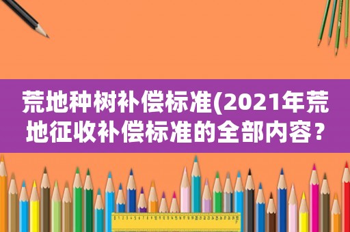 荒地種樹補償標準(2021年荒地征收補償標準的全部內容？)