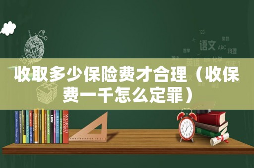 收取多少保險(xiǎn)費(fèi)才合理（收保費(fèi)一千怎么定罪）