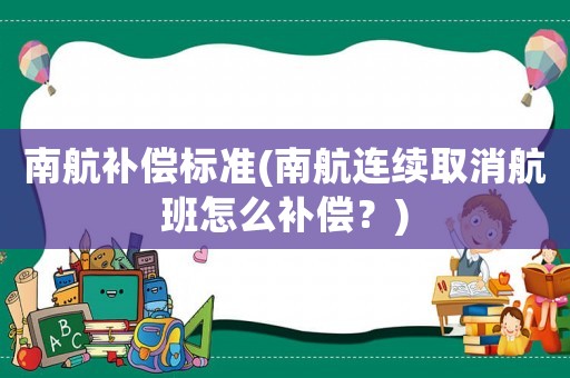 南航補償標準(南航連續取消航班怎么補償？)