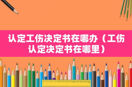 認定工傷決定書在哪辦（工傷認定決定書在哪里）