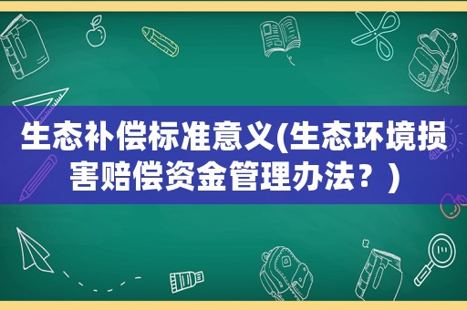 生態補償標準意義(生態環境損害賠償資金管理辦法？)