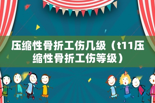 壓縮性骨折工傷幾級（t11壓縮性骨折工傷等級）