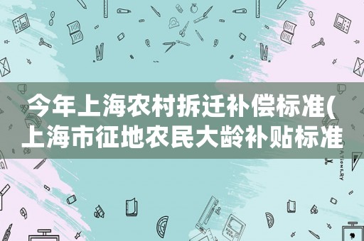 今年上海農村拆遷補償標準(上海市征地農民大齡補貼標準)