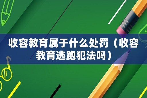 收容教育屬于什么處罰（收容教育逃跑犯法嗎）