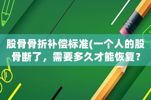 股骨骨折補償標準(一個人的股骨斷了，需要多久才能恢復？)