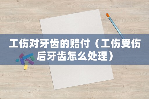 工傷對牙齒的賠付（工傷受傷后牙齒怎么處理）