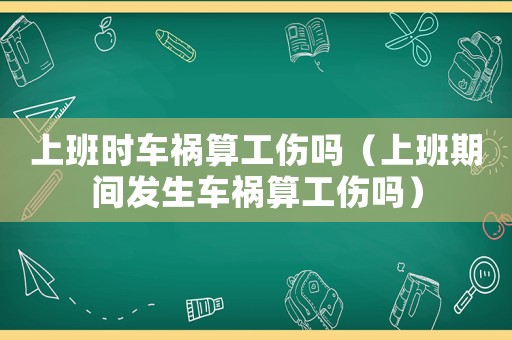 上班時車禍算工傷嗎（上班期間發生車禍算工傷嗎）