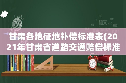 甘肅各地征地補償標準表(2021年甘肅省道路交通賠償標準？)