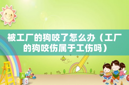 被工廠的狗咬了怎么辦（工廠的狗咬傷屬于工傷嗎）