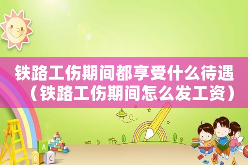 鐵路工傷期間都享受什么待遇（鐵路工傷期間怎么發工資）