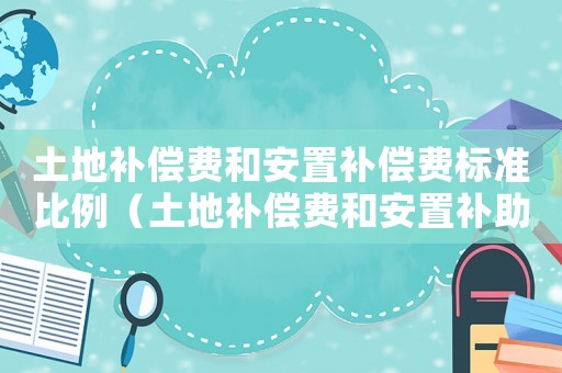 土地補(bǔ)償費(fèi)和安置補(bǔ)償費(fèi)標(biāo)準(zhǔn)比例（土地補(bǔ)償費(fèi)和安置補(bǔ)助費(fèi)標(biāo)準(zhǔn)）