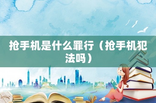 搶手機(jī)是什么罪行（搶手機(jī)犯法嗎）