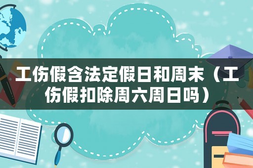 工傷假含法定假日和周末（工傷假扣除周六周日嗎）