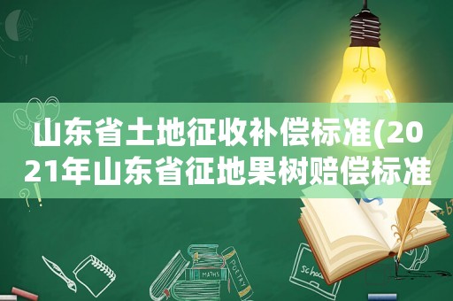 山東省土地征收補償標準(2021年山東省征地果樹賠償標準)
