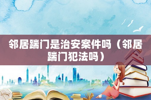 鄰居踹門是治安案件嗎（鄰居踹門犯法嗎）