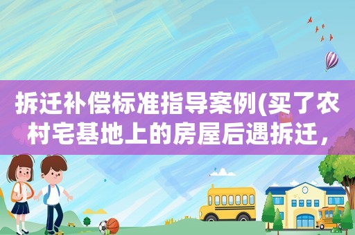 拆遷補(bǔ)償標(biāo)準(zhǔn)指導(dǎo)案例(買(mǎi)了農(nóng)村宅基地上的房屋后遇拆遷，拆遷補(bǔ)償款如何分配？)