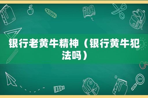 銀行老黃牛精神（銀行黃牛犯法嗎）